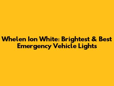 Whelen Ion White: Brightest & Best Emergency Vehicle Lights