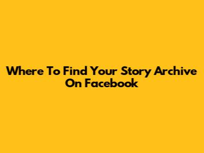 Where To Find Your Story Archive On Facebook