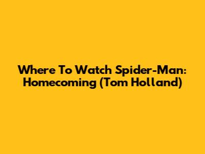 Where To Watch 'Spider-Man: Homecoming' (Tom Holland)