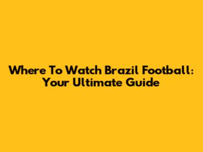Where To Watch Brazil Football: Your Ultimate Guide