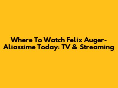 Where To Watch Felix Auger-Aliassime Today: TV & Streaming