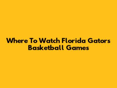 Where To Watch Florida Gators Basketball Games