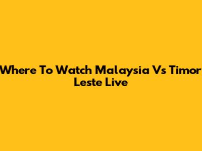 Where To Watch Malaysia Vs Timor Leste Live
