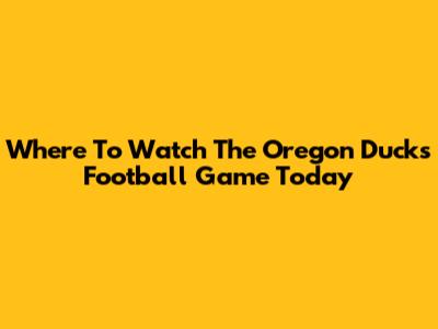 Where To Watch The Oregon Ducks Football Game Today