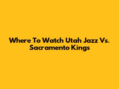 Where To Watch Utah Jazz Vs. Sacramento Kings