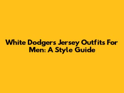 White Dodgers Jersey Outfits For Men: A Style Guide