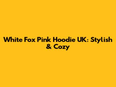 White Fox Pink Hoodie UK: Stylish & Cozy