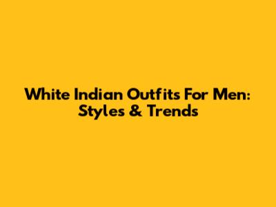 White Indian Outfits For Men: Styles & Trends