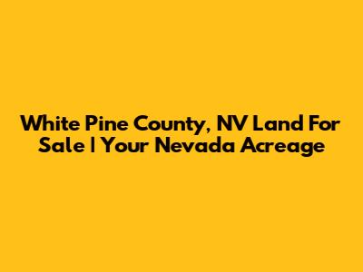 White Pine County, NV Land For Sale | Your Nevada Acreage