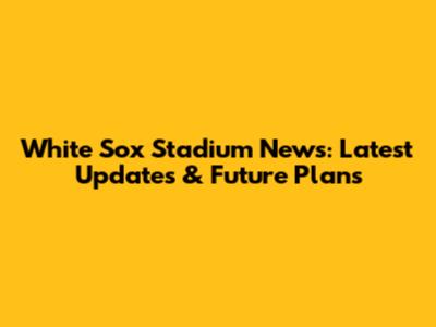 White Sox Stadium News: Latest Updates & Future Plans