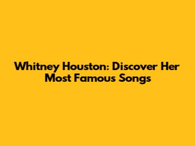 Whitney Houston: Discover Her Most Famous Songs