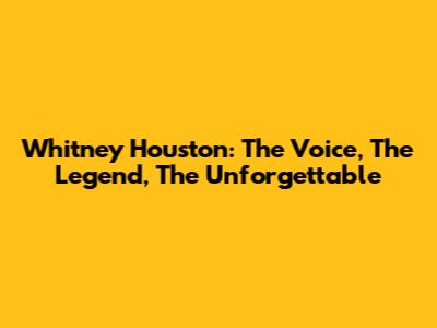 Whitney Houston: The Voice, The Legend, The Unforgettable