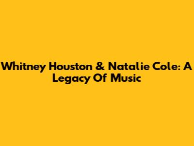 Whitney Houston & Natalie Cole: A Legacy Of Music