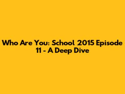 Who Are You: School 2015 Episode 11 - A Deep Dive