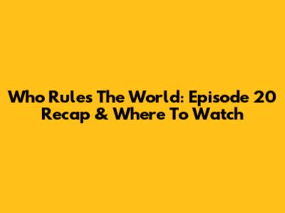 Who Rules The World: Episode 20 Recap & Where To Watch