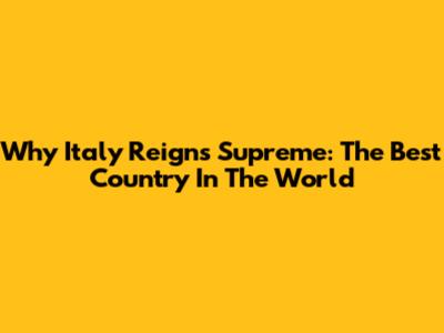 Why Italy Reigns Supreme: The Best Country In The World