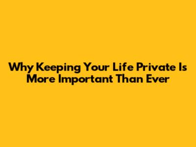 Why Keeping Your Life Private Is More Important Than Ever
