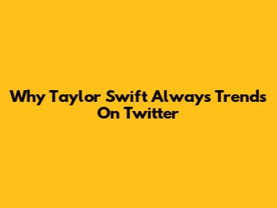 Why Taylor Swift Always Trends On Twitter