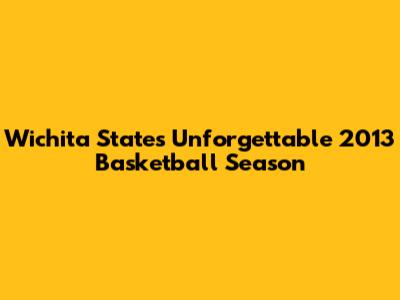 Wichita State's Unforgettable 2013 Basketball Season