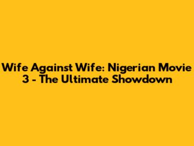 Wife Against Wife: Nigerian Movie 3 - The Ultimate Showdown