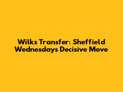 Wilks Transfer: Sheffield Wednesday's Decisive Move