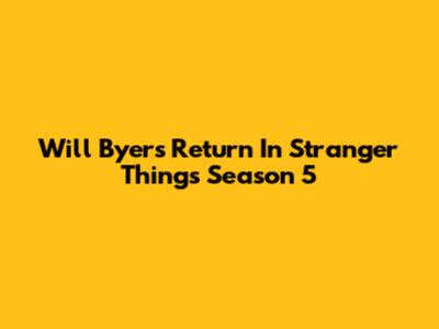 Will Byers' Return In Stranger Things Season 5
