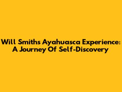 Will Smith's Ayahuasca Experience: A Journey Of Self-Discovery