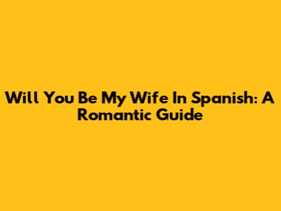 Will You Be My Wife In Spanish: A Romantic Guide