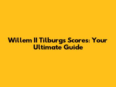 Willem II Tilburg's Scores: Your Ultimate Guide