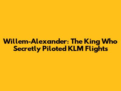 Willem-Alexander: The King Who Secretly Piloted KLM Flights