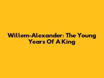 Willem-Alexander: The Young Years Of A King