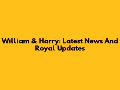 William & Harry: Latest News And Royal Updates