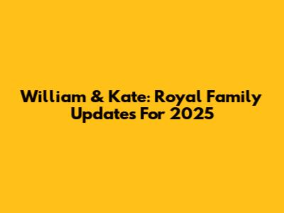 William & Kate: Royal Family Updates For 2025