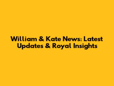 William & Kate News: Latest Updates & Royal Insights