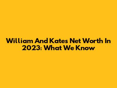 William And Kate's Net Worth In 2023: What We Know
