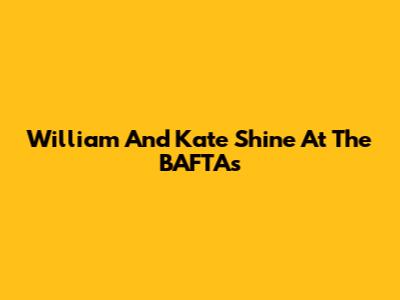 William And Kate Shine At The BAFTAs