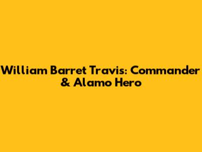 William Barret Travis: Commander & Alamo Hero