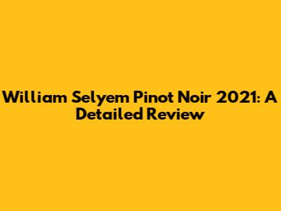 William Selyem Pinot Noir 2021: A Detailed Review