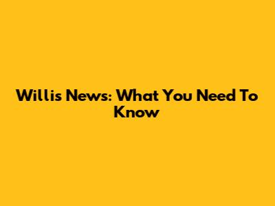 Willis News: What You Need To Know