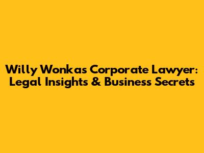 Willy Wonka's Corporate Lawyer: Legal Insights & Business Secrets