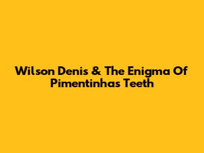 Wilson Denis & The Enigma Of Pimentinha's Teeth