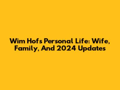 Wim Hof's Personal Life: Wife, Family, And 2024 Updates