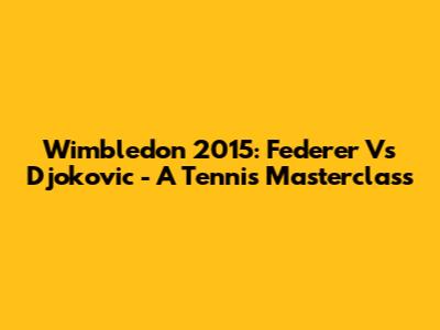 Wimbledon 2015: Federer Vs Djokovic - A Tennis Masterclass