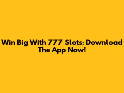 Win Big With 777 Slots: Download The App Now!