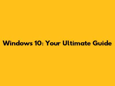 Windows 10: Your Ultimate Guide