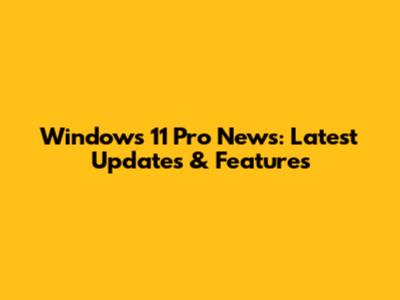 Windows 11 Pro News: Latest Updates & Features