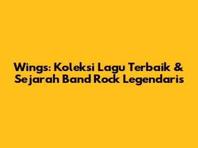 Wings: Koleksi Lagu Terbaik & Sejarah Band Rock Legendaris