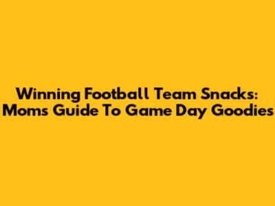 Winning Football Team Snacks: Mom's Guide To Game Day Goodies