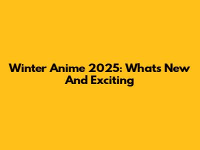 Winter Anime 2025: What's New And Exciting