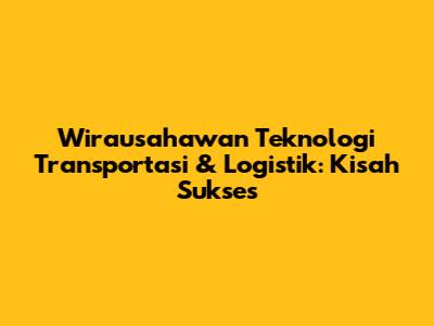 Wirausahawan Teknologi Transportasi & Logistik: Kisah Sukses